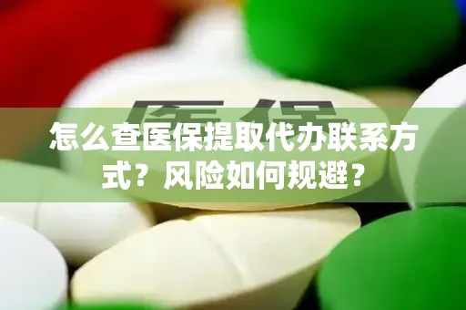 怎么查医保提取代办联系方式？风险如何规避？